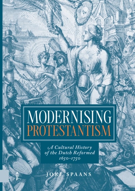 Modernising Protestantism - A Cultural History of the Dutch Reformed, 1650-1750