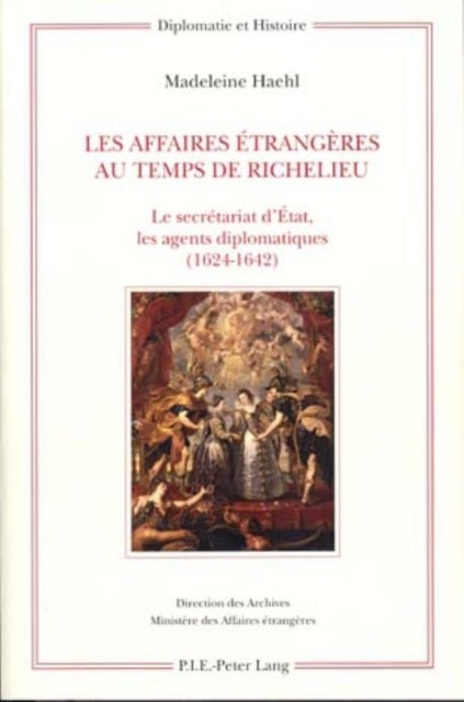 Les Affaires Etrangeres Au Temps de Richelieu - Le Secretariat d'Etat, Les Agents Diplomatiques (1624-1642)