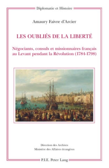 Les Oublies de la Liberte - Negociants, Consuls Et Missionnaires Francais Au Levant Pendant La Revolution (1784-1798)