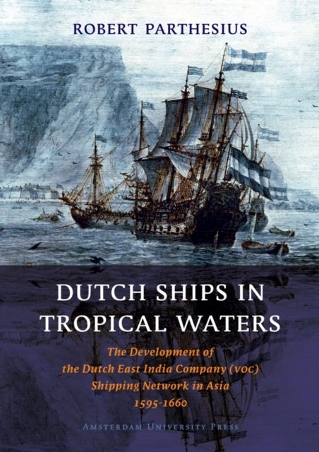 Dutch Ships in Tropical Waters - The Development of the Dutch East India Company (VOC) Shipping Network in Asia 1595-1660