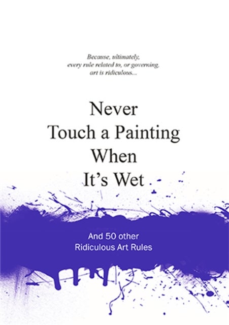 Never Touch a Painting When It's Wet - And 50 Other Ridiculous Art Rules