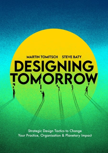 Designing Tomorrow - Strategic Design Tactics to Change Your Practice, Organisation, and Planetary Impact