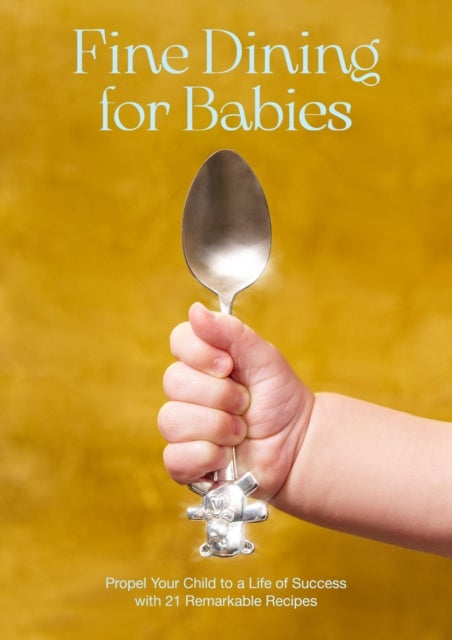 Fine Dining For Babies - Propel your Child to a Life of Success with 21 Remarkable Recipes