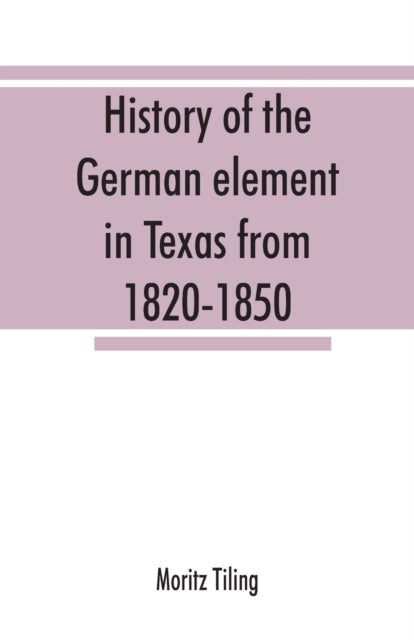 History of the German element in Texas from 1820-1850, and historical sketches of the German Texas s