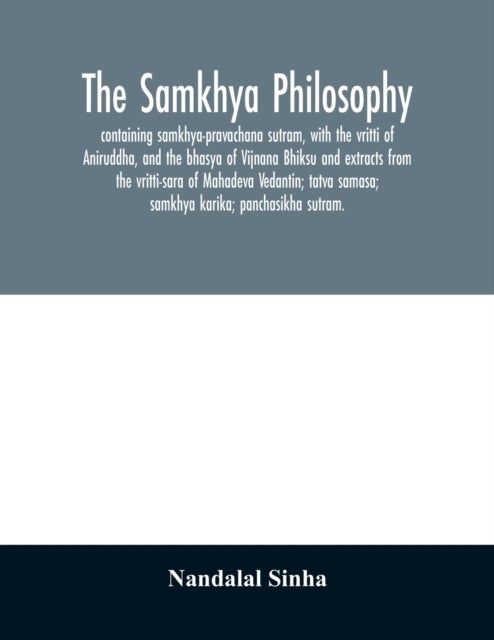 The samkhya philosophy; containing samkhya-pravachana sutram, with the vritti of Aniruddha, and the bhasya of Vijnana Bhiksu and extracts from the vritti-sara of Mahadeva Vedantin; tatva samasa; samkh