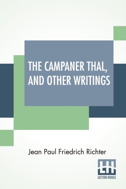 The Campaner Thal, And Other Writings - From The German Of Jean Paul Friedrich Richter The Campaner Thal Translated By Juliette Bauer Life Of Quintus Fixlein, And Schmelzle'S Journey To Flatz Translated By Thomas Carlyle Analects From Richter Translated By Thomas De Quincey
