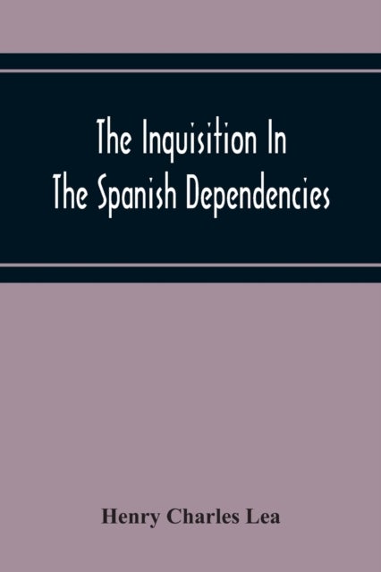 The Inquisition In The Spanish Dependencies - Sicily - Naples - Sardinia - Milan - The Canaries - Mexico - Peru - New Granada