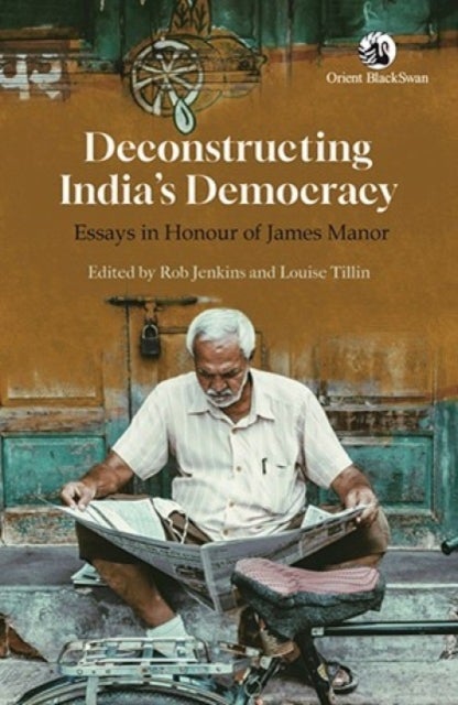 Deconstructing India's Democracy - Essays in Honour of James Manor
