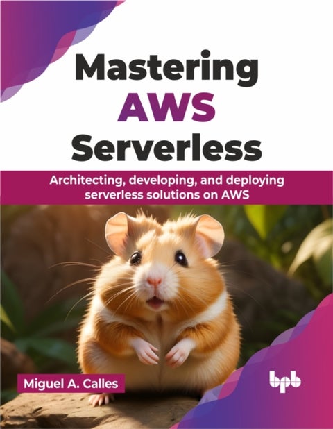 Mastering AWS Serverless - Architecting, developing, and deploying serverless solutions on AWS
