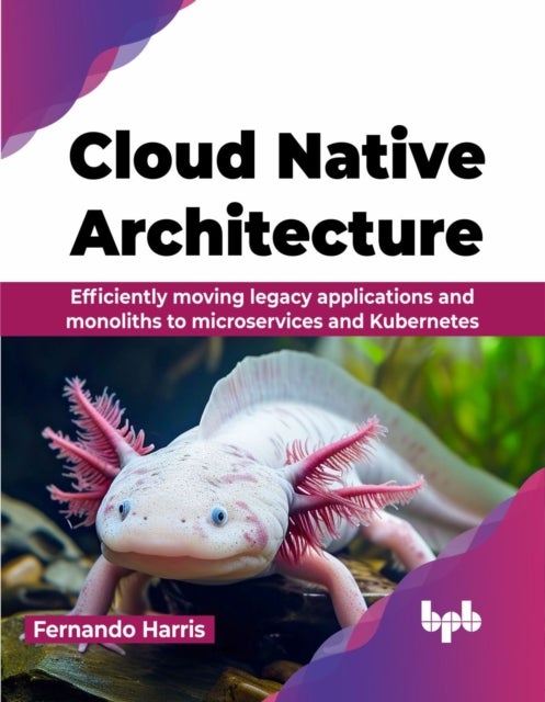 Cloud Native Architecture - Efficiently moving legacy applications and monoliths to microservices and Kubernetes