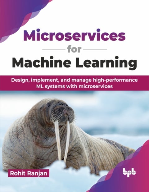 Microservices for Machine Learning - Design, implement, and manage high-performance ML systems with microservices