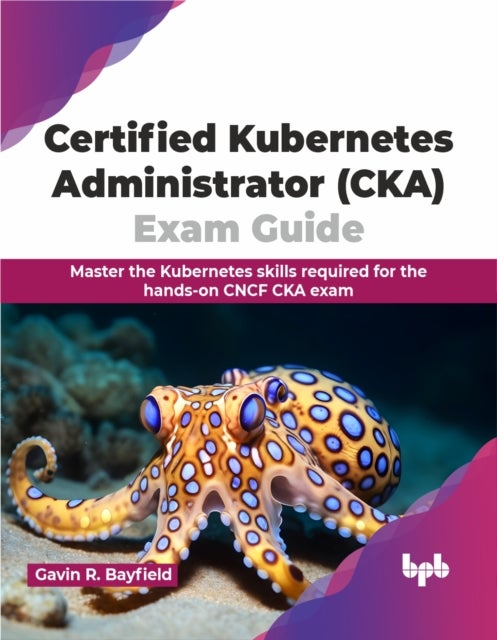 Certified Kubernetes Administrator (CKA) Exam Guide - Master the Kubernetes skills required for the hands-on CNCF CKA exam