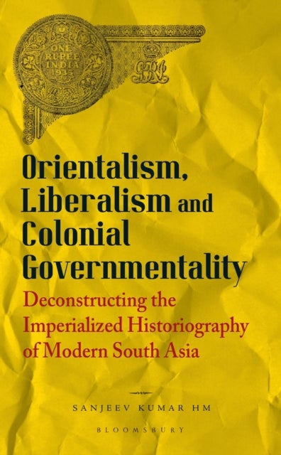 Orientalism, Liberalism and Colonial Governmentality - Deconstructing the Imperialized Historiography of Modern South Asia