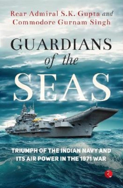 Guardians of the Seas - Triumph of the Indian Navy and Its Air Power in the 1971 War