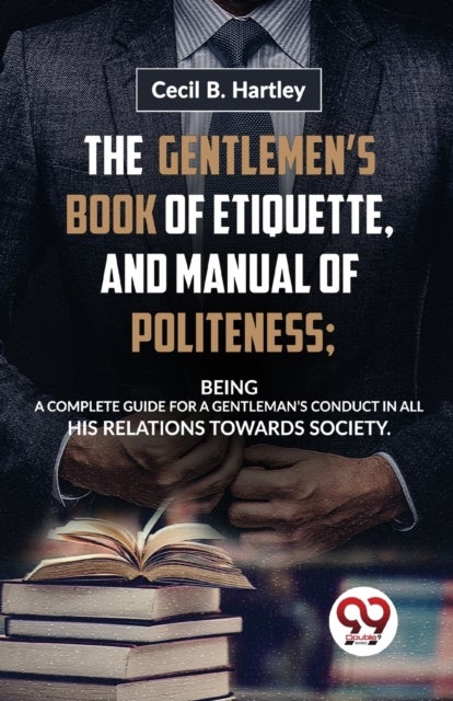 The Gentlemen?S Book of Etiquette, and Manual of Politeness; Being a Complete Guide for a Gentleman?S Conduct in All His Relations Towards Society
