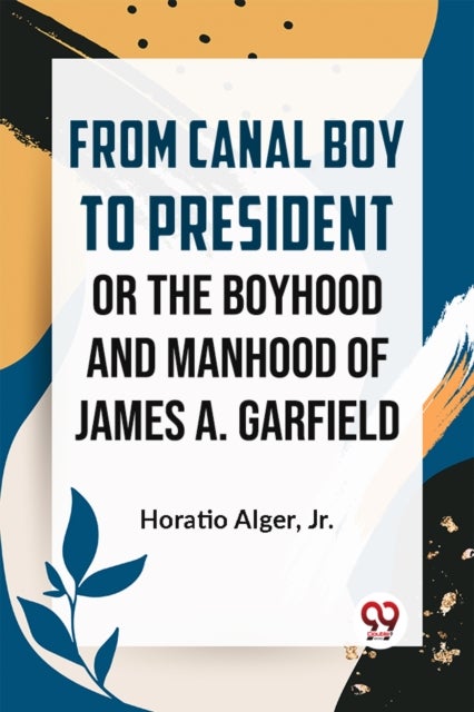 From Canal Boy to President or the Boyhood and Manhood of James A. Garfield