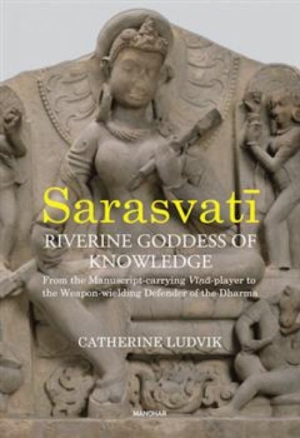 Sarasvati, Riverine Goddess of Knowledge - From the Manuscript-Carrying Vina-Player to the Weapon-Wielding Defender of the Dharma