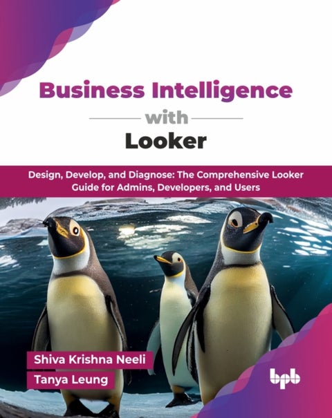 Business Intelligence with Looker - Design, Develop, and Diagnose: The Comprehensive Looker Guide for Admins, Developers, and Users