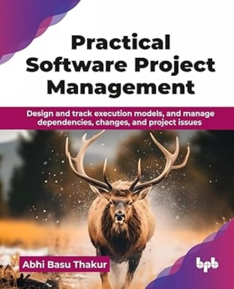 Practical Software Project Management - Design and track execution models, and manage dependencies, changes, and project issues