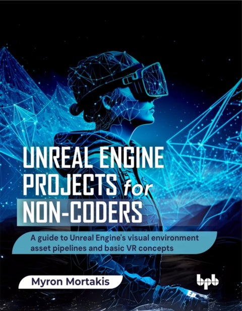 Unreal Engine Projects for Non-coders - A guide to Unreal Engine's visual environment asset pipelines and basic VR concepts