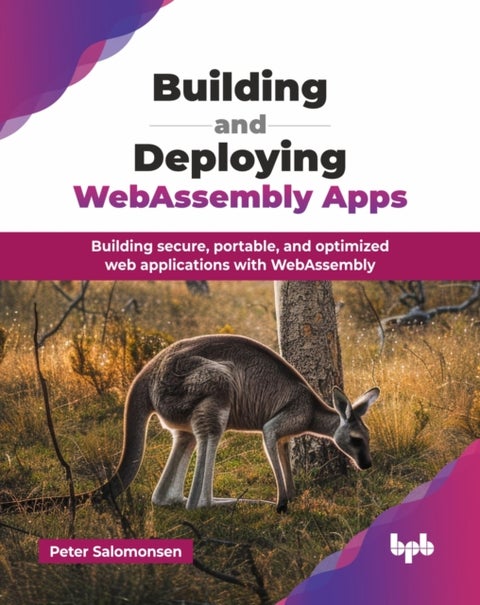 Building and Deploying WebAssembly Apps - Building secure, portable, and optimized web applications with WebAssembly