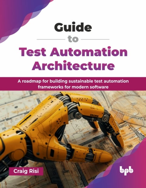 Guide to Test Automation Architecture - A roadmap for building sustainable test automation frameworks for modern software