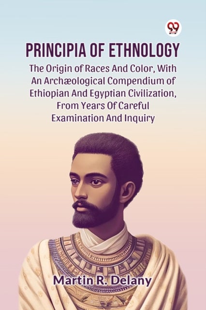Principia Of Ethnology The Origin Of Races And Color, With An Archæological Compendium Of Ethiopian And Egyptian Civilization, From Years Of Careful Examination And Inquiry