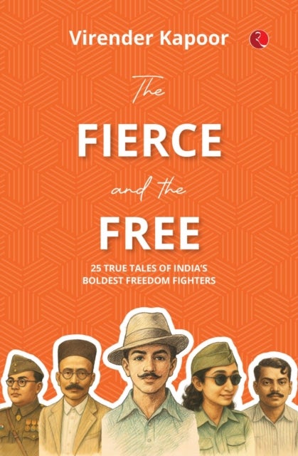 The Fierce and the Free - 25 True Tales Of Indias Boldest Freedom Fighters