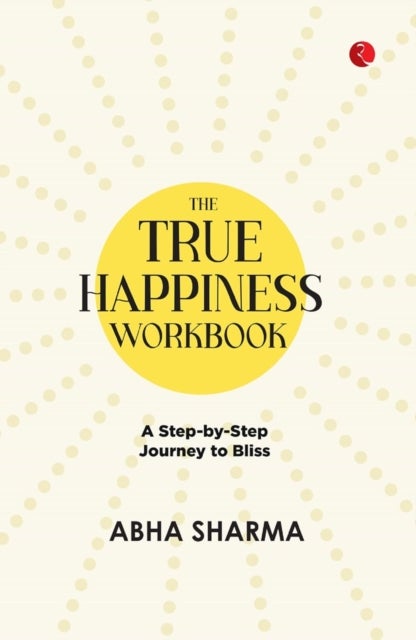 The True Happiness Workbook - A Step By Step Journey To Bliss