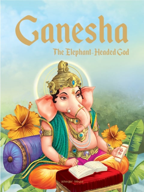 Ganesha: The Elephant Headed God - Illustrated Stories From Indian History And Mythology