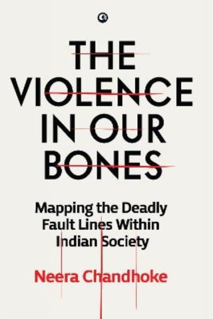 The Violence in Our Bones - Mapping the Deadly Fault Lines Within Indian Society
