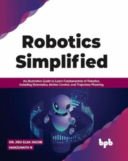 Robotics Simplified - An Illustrative Guide to Learn Fundamentals of Robotics, Including Kinematics, Motion Control, and Trajectory Planning