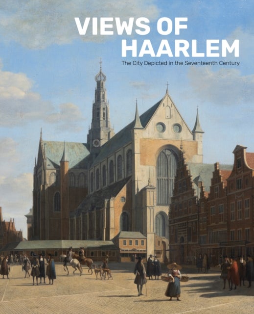 Views of Haarlem - The City Depicted in the Seventeenth Century