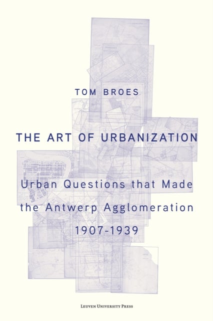 The Art of Urbanization - Urban Questions that Made the Antwerp Agglomeration, 1907-1939