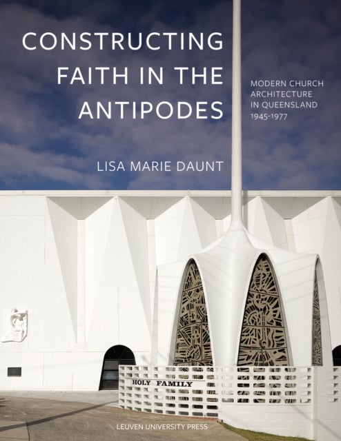 Constructing Faith in the Antipodes - Modern Church Architecture in Queensland 1945-1977