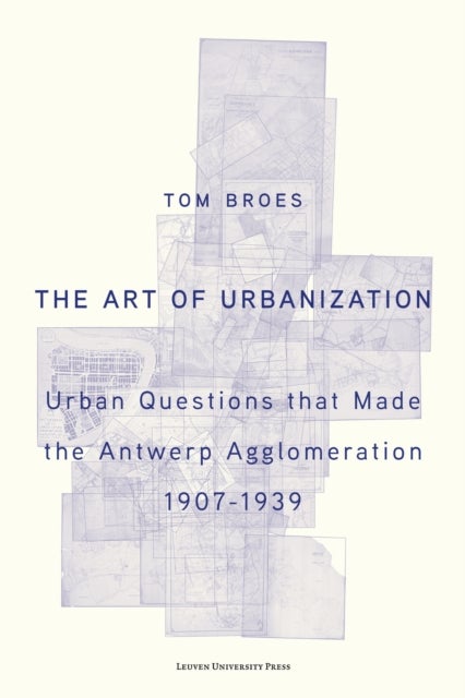 The Art of Urbanization - Urban Questions that Made the Antwerp Agglomeration, 1907–1939