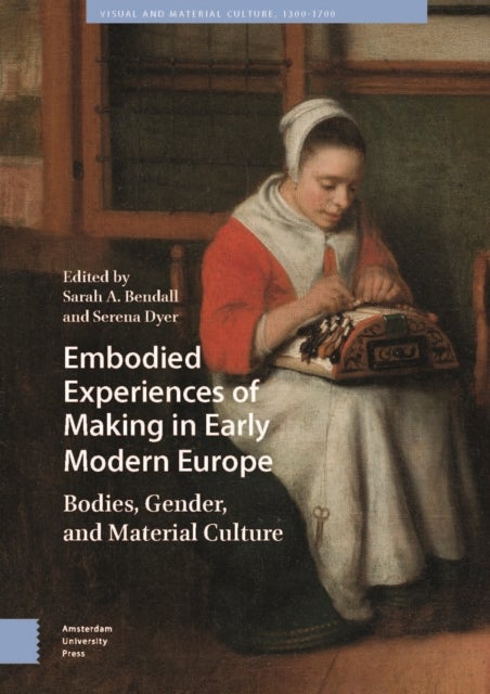Embodied Experiences of Making in Early Modern Europe - Bodies, Gender, and Material Culture