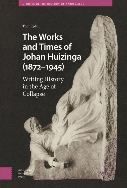The Works and Times of Johan Huizinga (1872¿1945) - Writing History in the Age of Collapse