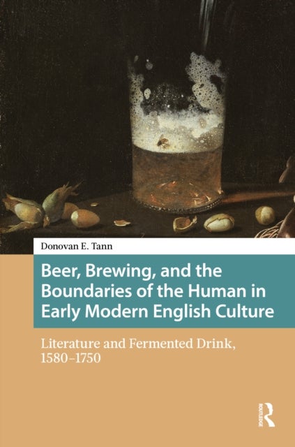 Beer, Brewing, and the Boundaries of the Human in Early Modern English Culture - Literature and Fermented Drink, 1580–1750