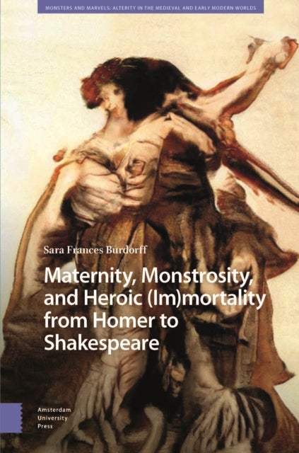 Maternity, Monstrosity, and Heroic (Im)mortality from Homer to Shakespeare