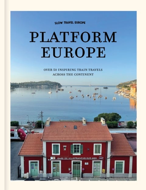 Slow Travel Europe: Platform Europe - Unforgettable train journeys across the continent