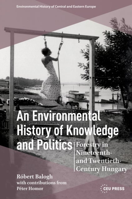 An Environmental History of Knowledge and Politics - Forestry in Nineteenth- and Twentieth-Century Hungary