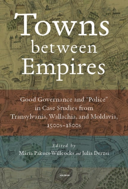 Towns between Empires - Good Governance and “Police” in Case Studies from Transylvania, Wallachia, and Moldavia, 1500s-1800s