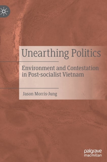 Unearthing Politics - Environment and Contestation in Post-socialist Vietnam