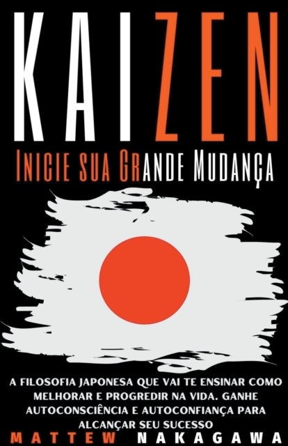 Kaizen - Inicie sua Grande Mudanca - A Filosofia Japonesa que vai te Ensinar como Melhorar e Progred