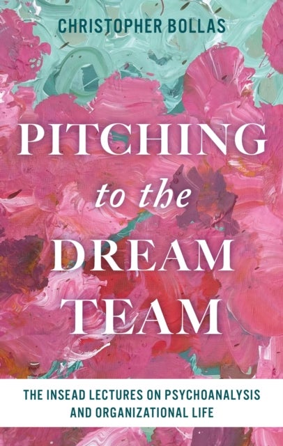 Pitching to the Dream Team - The INSEAD Lectures on Psychoanalysis and Organizational Life