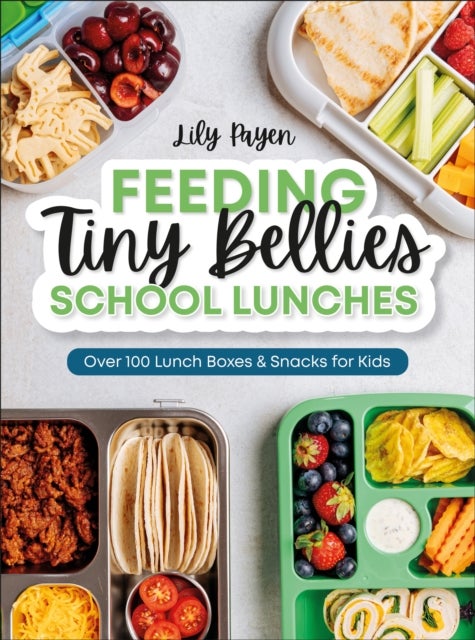 Feeding Tiny Bellies: School Lunches - Over 100 Lunch Boxes and Snacks for Kids
