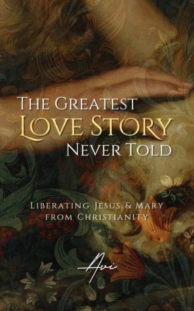 The Greatest Love Story Never Told - Liberating Jesus and Mary from Christianity