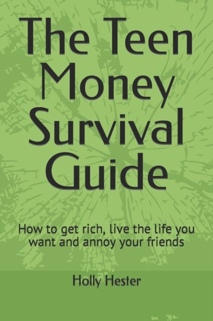 The Teen Money Survival Guide - How to get rich, live the life you want and annoy your friends