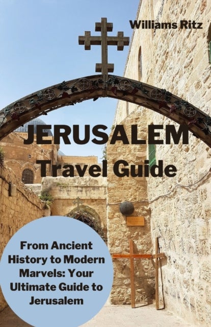 Jerusalem Travel Guide - From Ancient History to Modern Marvels: Your Ultimate Guide to Jerusalem